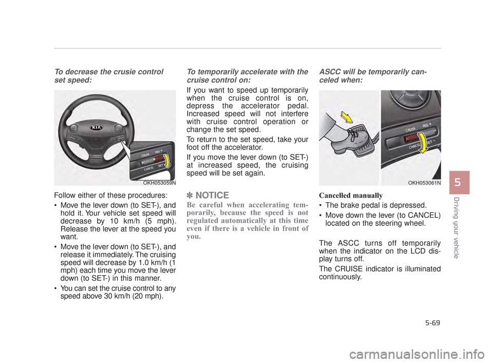KIA K900 2015 1.G Owners Manual Driving your vehicle
5
5-69
To decrease the crusie controlset speed:
Follow either of these procedures:
Move the lever down (to SET-), and hold it. Your vehicle set speed will
decrease by 10 km/h (5 KIA K900 2015 1.G Owners Manual Driving your vehicle
5
5-69
To decrease the crusie controlset speed:
Follow either of these procedures:
Move the lever down (to SET-), and hold it. Your vehicle set speed will
decrease by 10 km/h (5