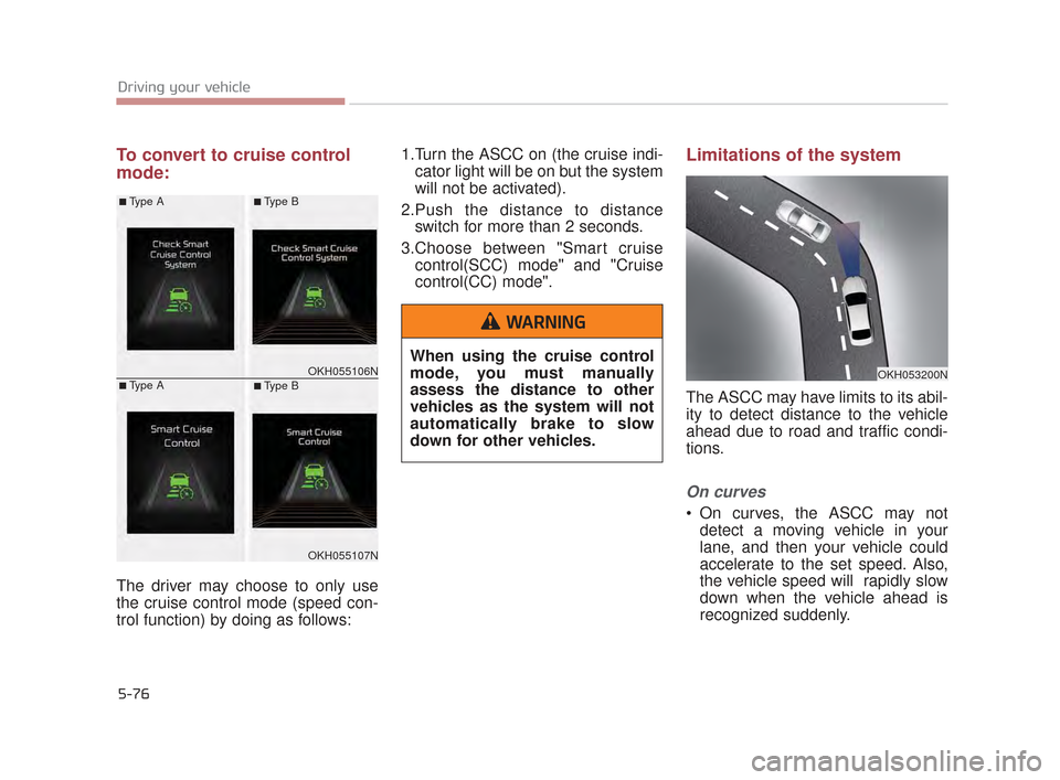 KIA K900 2015 1.G Owners Manual 5-76
Driving your vehicle
To convert to cruise control
mode:
The driver may choose to only use
the cruise control mode (speed con-
trol function) by doing as follows:1.Turn the ASCC on (the cruise ind KIA K900 2015 1.G Owners Manual 5-76
Driving your vehicle
To convert to cruise control
mode:
The driver may choose to only use
the cruise control mode (speed con-
trol function) by doing as follows:1.Turn the ASCC on (the cruise ind