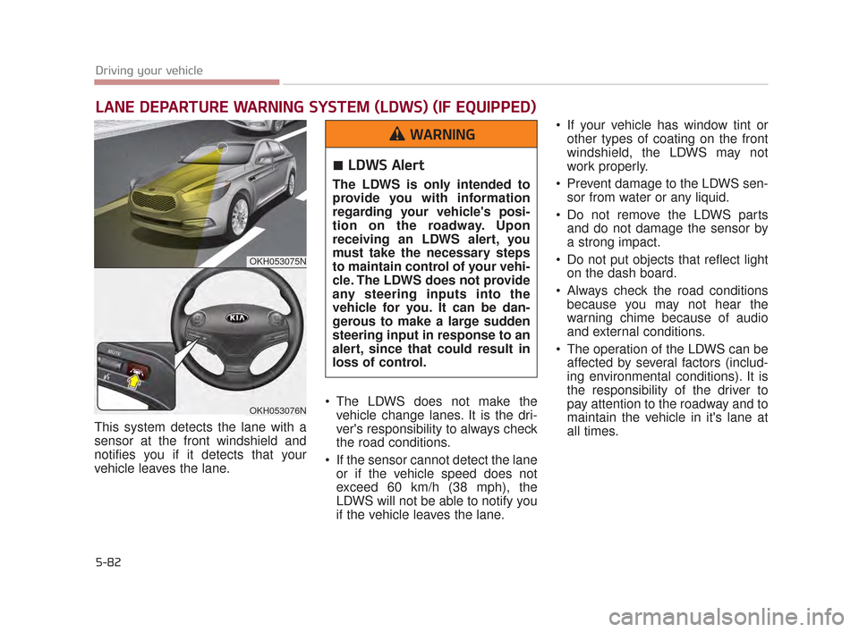 KIA K900 2015 1.G Owners Guide 5-82
Driving your vehicle
This system detects the lane with a
sensor at the front windshield and
notifies you if it detects that your
vehicle leaves the lane. The LDWS does not make the
vehicle change KIA K900 2015 1.G Owners Guide 5-82
Driving your vehicle
This system detects the lane with a
sensor at the front windshield and
notifies you if it detects that your
vehicle leaves the lane. The LDWS does not make the
vehicle change
