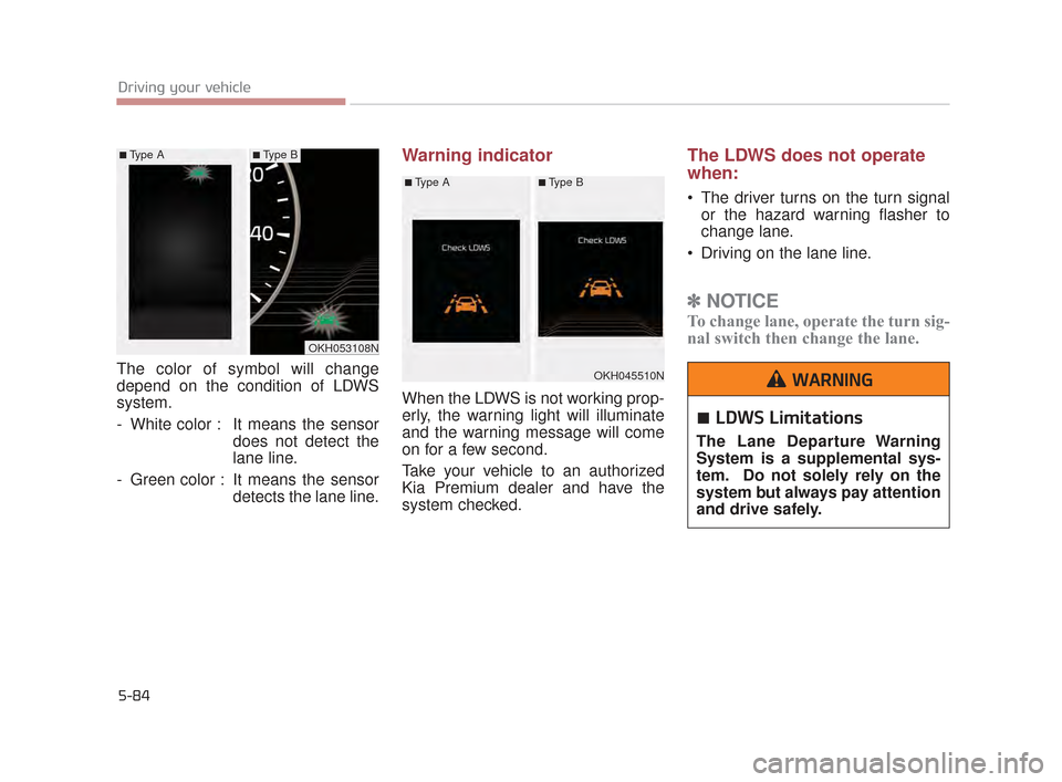 KIA K900 2015 1.G Owners Manual 5-84
Driving your vehicle
The color of symbol will change
depend on the condition of LDWS
system.
- White color : It means the sensordoes not detect the
lane line.
- Green color : It means the sensor 