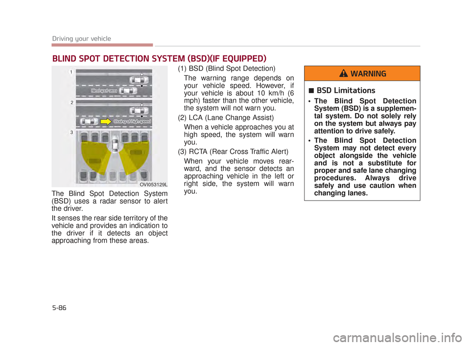 KIA K900 2015 1.G Owners Guide 5-86
Driving your vehicle
The Blind Spot Detection System
(BSD) uses a radar sensor to alert
the driver.
It senses the rear side territory of the
vehicle and provides an indication to
the driver if i KIA K900 2015 1.G Owners Guide 5-86
Driving your vehicle
The Blind Spot Detection System
(BSD) uses a radar sensor to alert
the driver.
It senses the rear side territory of the
vehicle and provides an indication to
the driver if i