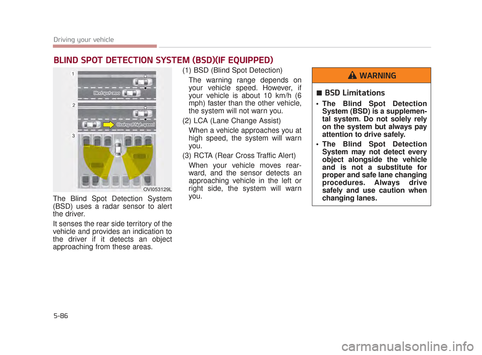 KIA K900 2015 1.G Owners Manual 5-86
Driving your vehicle
The Blind Spot Detection System
(BSD) uses a radar sensor to alert
the driver. 
It senses the rear side territory of the
vehicle and provides an indication to
the driver if i