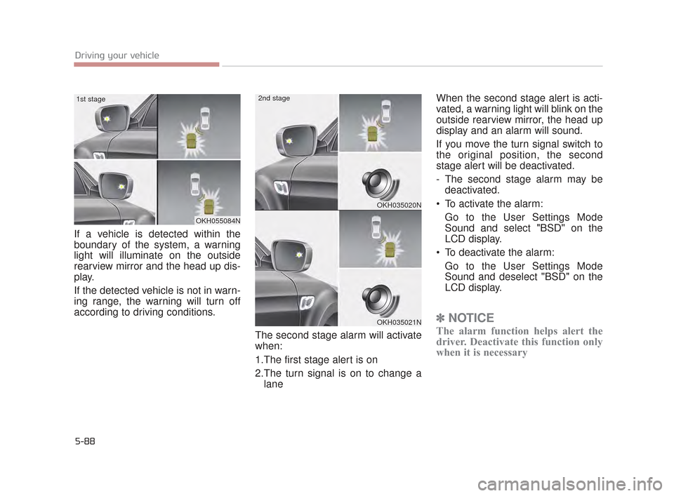 KIA K900 2015 1.G Owners Manual 5-88
Driving your vehicle
If a vehicle is detected within the
boundary of the system, a warning
light will illuminate on the outside
rearview mirror and the head up dis-
play.
If the detected vehicle 