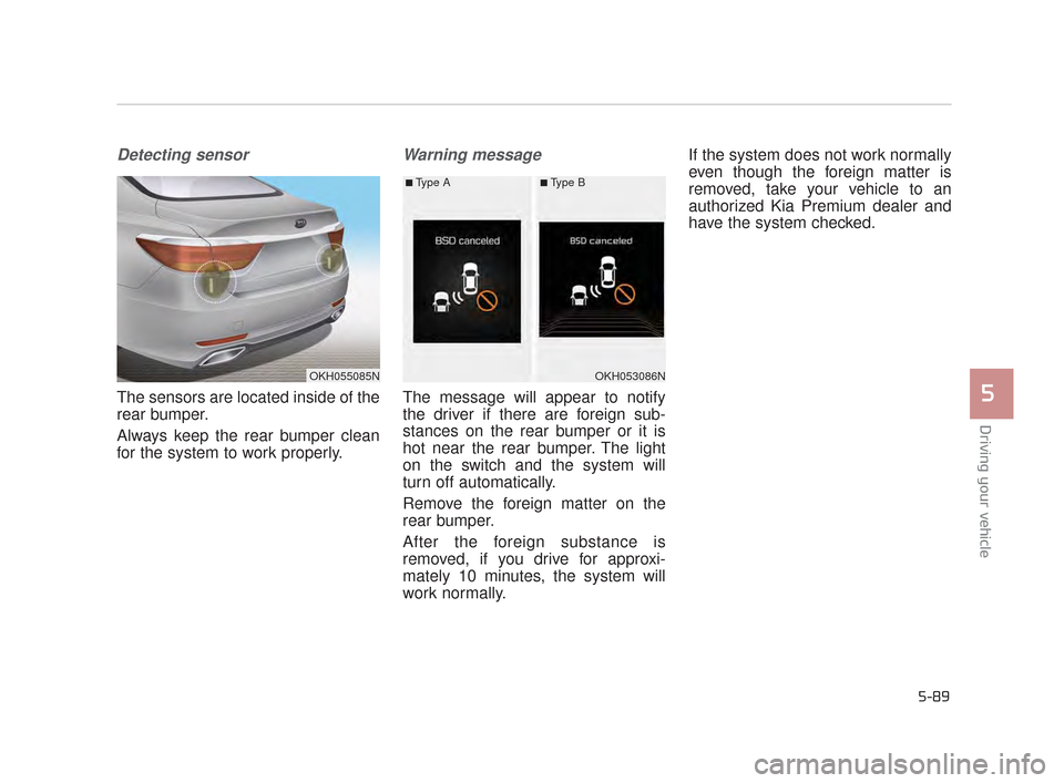 KIA K900 2015 1.G Service Manual Driving your vehicle
5
5-89
Detecting sensor
The sensors are located inside of the
rear bumper.
Always keep the rear bumper clean
for the system to work properly.
Warning message
The message will appe