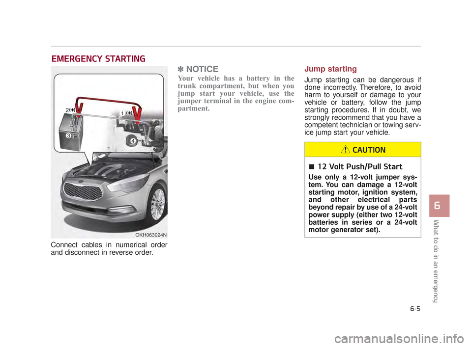 KIA K900 2015 1.G Owners Manual EMERGENCY STARTING
Connect cables in numerical order
and disconnect in reverse order.
✽ NOTICE
Your vehicle has a battery in the
trunk compartment, but when you
jump start your vehicle, use the
jump KIA K900 2015 1.G Owners Manual EMERGENCY STARTING
Connect cables in numerical order
and disconnect in reverse order.
✽ NOTICE
Your vehicle has a battery in the
trunk compartment, but when you
jump start your vehicle, use the
jump