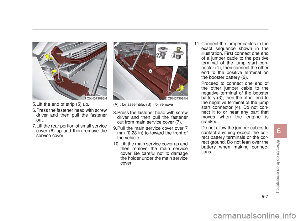 KIA K900 2015 1.G Owners Manual 5.Lift the end of strip (5) up.
6.Press the fastener head with screwdriver and then pull the fastener
out.
7.Lift the rear portion of small service cover (6) up and then remove the
service cover.(A) :