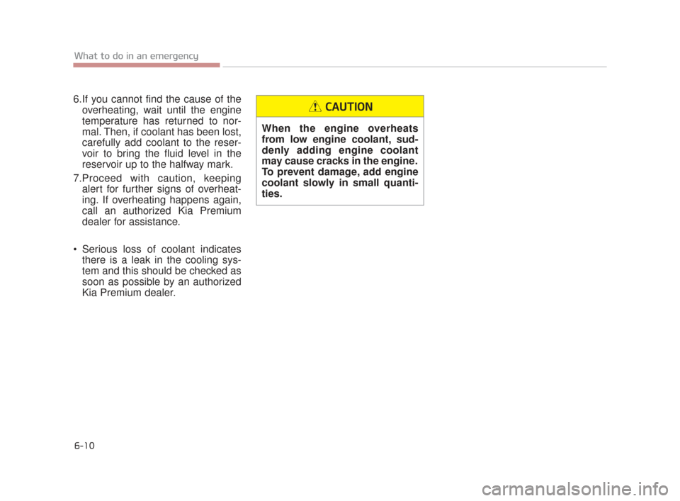KIA K900 2015 1.G Service Manual 6-10
What to do in an emergency
6.If you cannot find the cause of theoverheating, wait until the engine
temperature has returned to nor-
mal. Then, if coolant has been lost,
carefully add coolant to t