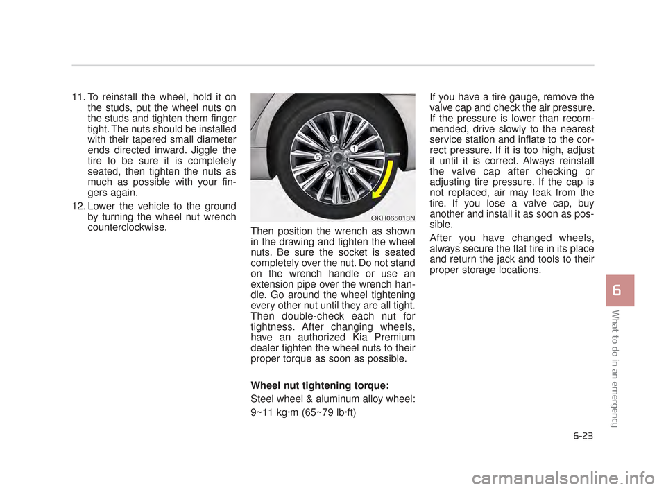 KIA K900 2015 1.G User Guide What to do in an emergency
6
6-23
11. To reinstall the wheel, hold it onthe studs, put the wheel nuts on
the studs and tighten them finger
tight. The nuts should be installed
with their tapered small 