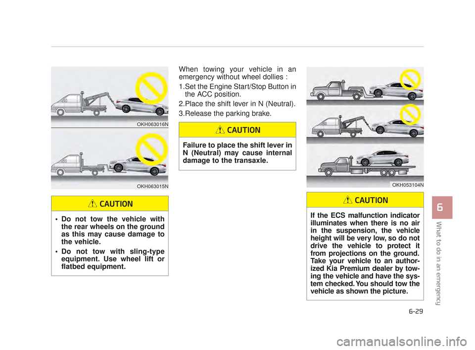KIA K900 2015 1.G Owners Manual What to do in an emergency
6
6-29
When towing your vehicle in an
emergency without wheel dollies :
1.Set the Engine Start/Stop Button inthe ACC position.
2.Place the shift lever in N (Neutral).
3.Rel KIA K900 2015 1.G Owners Manual What to do in an emergency
6
6-29
When towing your vehicle in an
emergency without wheel dollies :
1.Set the Engine Start/Stop Button inthe ACC position.
2.Place the shift lever in N (Neutral).
3.Rel