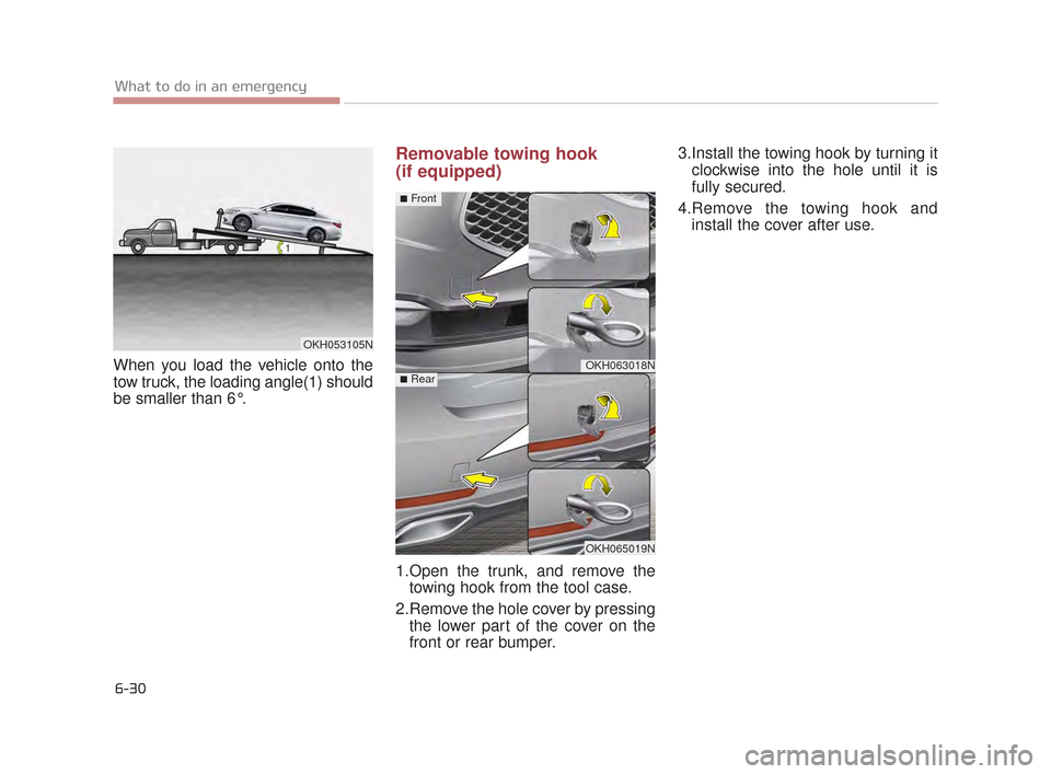 KIA K900 2015 1.G Owners Manual 6-30
What to do in an emergency
When you load the vehicle onto the
tow truck, the loading angle(1) should
be smaller than 6°.
Removable towing hook 
(if equipped)
1.Open the trunk, and remove thetowi