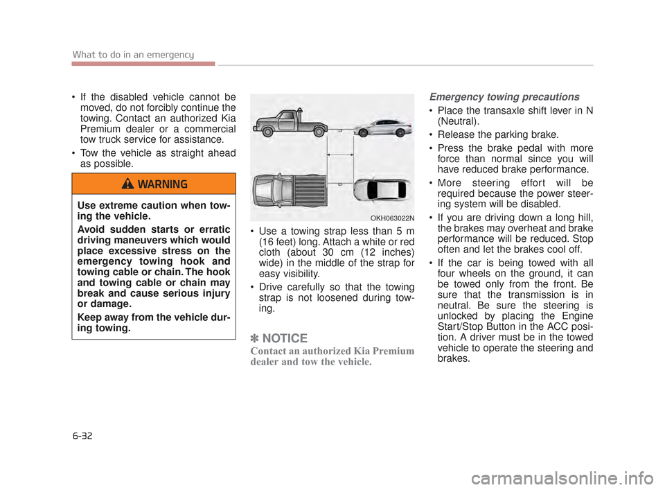 KIA K900 2015 1.G Owners Manual 6-32
What to do in an emergency
 If the disabled vehicle cannot bemoved, do not forcibly continue the
towing. Contact an authorized Kia
Premium dealer or a commercial
tow truck service for assistance.