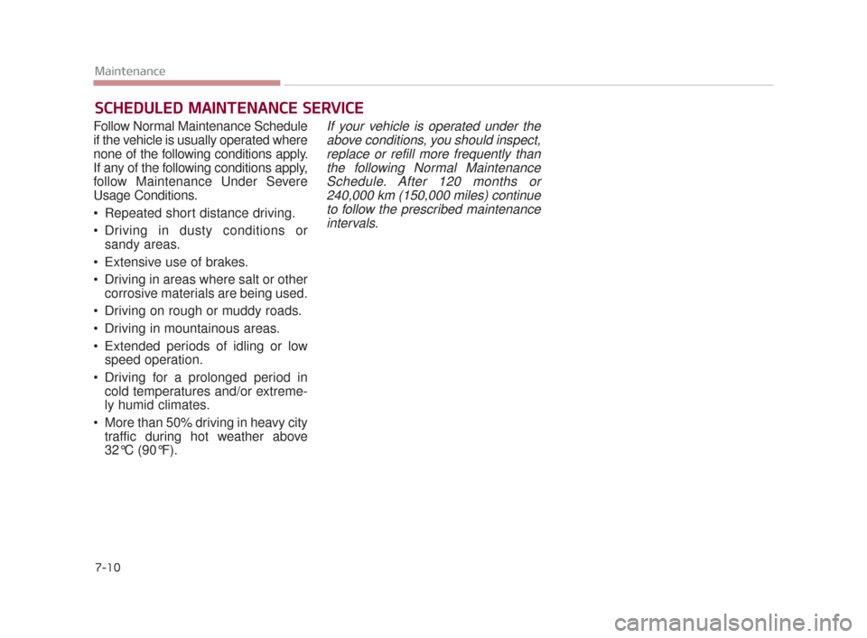 KIA K900 2015 1.G Owners Manual 7-10
Maintenance
SCHEDULED MAINTENANCE SERVICE
Follow Normal Maintenance Schedule
if the vehicle is usually operated where
none of the following conditions apply.
If any of the following conditions KIA K900 2015 1.G Owners Manual 7-10
Maintenance
SCHEDULED MAINTENANCE SERVICE
Follow Normal Maintenance Schedule
if the vehicle is usually operated where
none of the following conditions apply.
If any of the following conditions