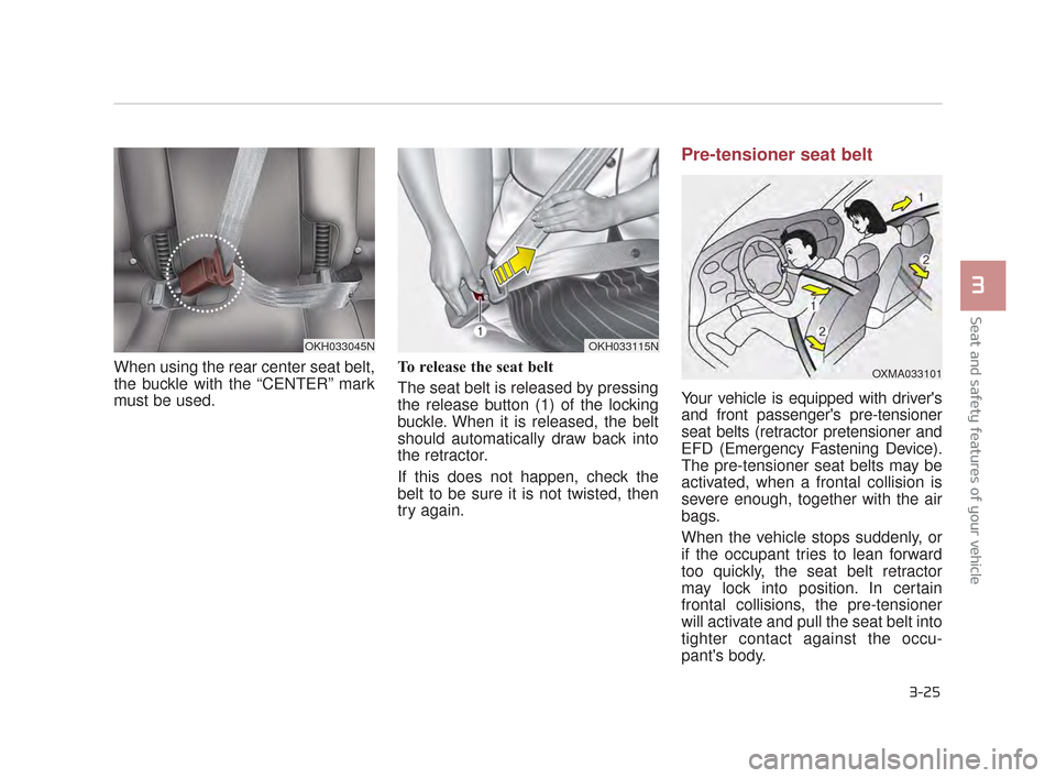 KIA K900 2015 1.G Service Manual Seat and safety features of your vehicle
3
3-25
When using the rear center seat belt,
the buckle with the “CENTER” mark
must be used.To release the seat belt 
The seat belt is released by pressing