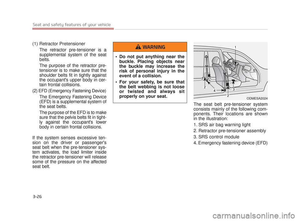 KIA K900 2015 1.G Service Manual 3-26
Seat and safety features of your vehicle
(1) Retractor PretensionerThe retractor pre-tensioner is a
supplemental system of the seat
belts.
The purpose of the retractor pre-
tensioner is to make s