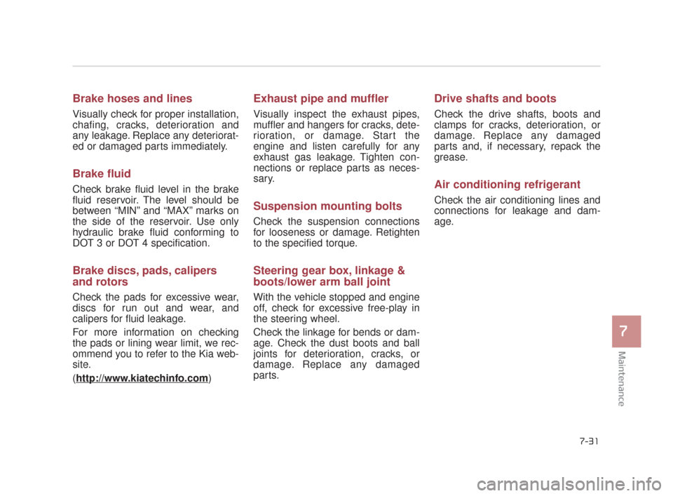 KIA K900 2015 1.G User Guide Maintenance
7
7-31
Brake hoses and lines
Visually check for proper installation,
chafing, cracks, deterioration and
any leakage. Replace any deteriorat-
ed or damaged parts immediately.
Brake fluid
Ch