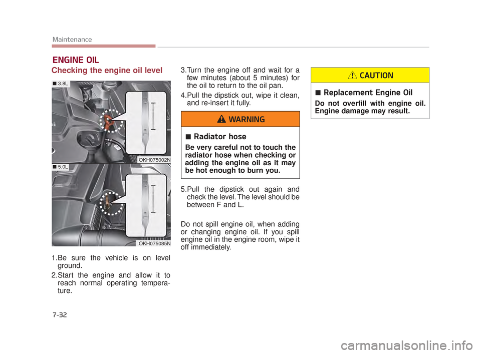 KIA K900 2015 1.G Owners Manual 7-32
Maintenance
ENGINE OIL
Checking the engine oil level
1.Be sure the vehicle is on levelground.
2.Start the engine and allow it to reach normal operating tempera-
ture. 3.Turn the engine off and KIA K900 2015 1.G Owners Manual 7-32
Maintenance
ENGINE OIL
Checking the engine oil level
1.Be sure the vehicle is on levelground.
2.Start the engine and allow it to reach normal operating tempera-
ture. 3.Turn the engine off and