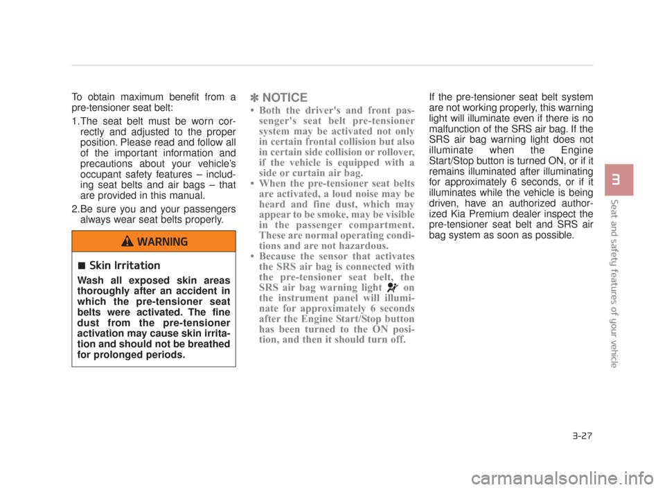 KIA K900 2015 1.G Service Manual Seat and safety features of your vehicle
3
3-27
To obtain maximum benefit from a
pre-tensioner seat belt:
1.The seat belt must be worn cor-rectly and adjusted to the proper
position. Please read and f
