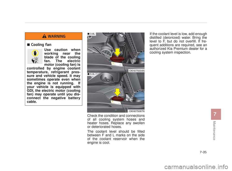 KIA K900 2015 1.G Owners Manual Maintenance
7
7-35
Check the condition and connections
of all cooling system hoses and
heater hoses. Replace any swollen
or deteriorated hoses.
The coolant level should be filled
between F and L marks