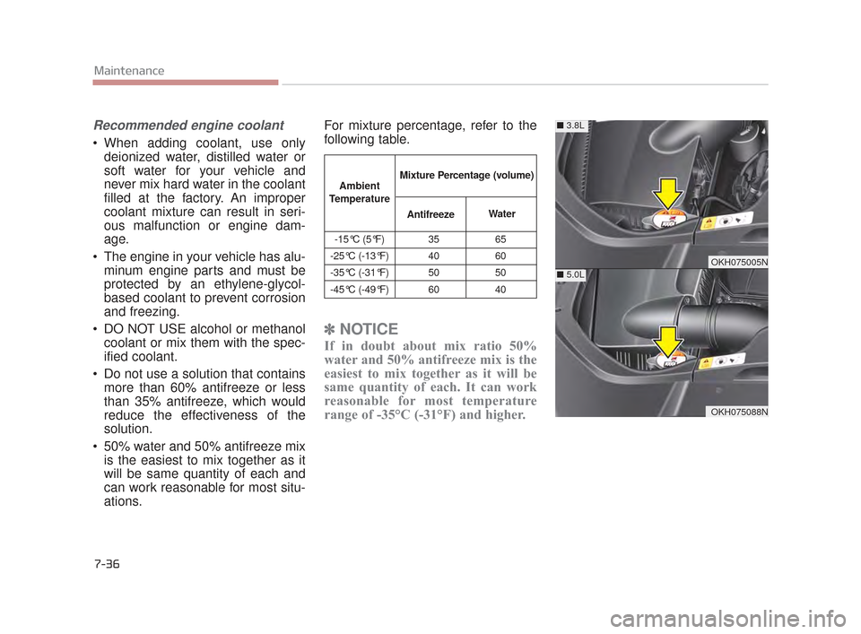 KIA K900 2015 1.G Owners Manual Recommended engine coolant
 When adding coolant, use onlydeionized water, distilled water or
soft water for your vehicle and
never mix hard water in the coolant
filled at the factory. An improper
cool