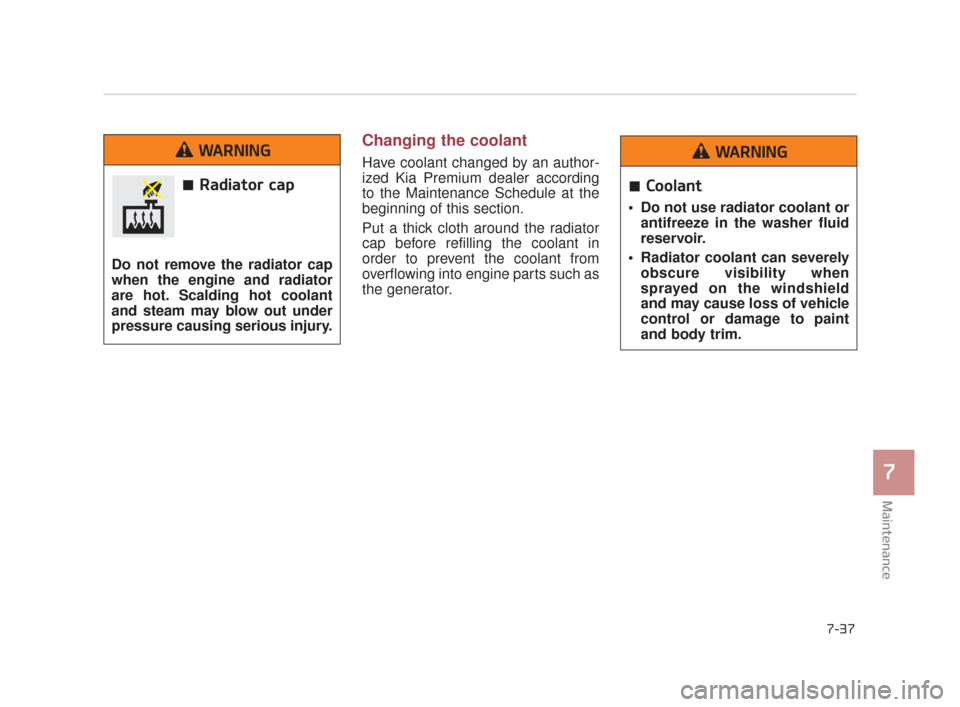KIA K900 2015 1.G User Guide Maintenance
7
7-37
Changing the coolant
Have coolant changed by an author-
ized Kia Premium dealer according
to the Maintenance Schedule at the
beginning of this section.
Put a thick cloth around the 