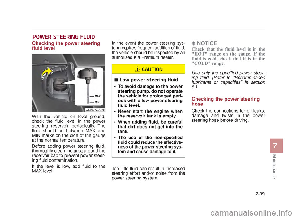 KIA K900 2015 1.G Owners Manual Maintenance
7
7-39
POWER STEERING FLUID
Checking the power steering
fluid level  
With the vehicle on level ground,
check the fluid level in the power
steering reservoir periodically. The
fluid should