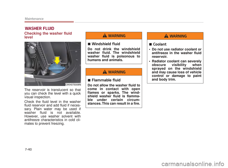 KIA K900 2015 1.G Owners Manual 7-40
Maintenance
WASHER FLUID
Checking the washer fluid
level  
The reservoir is translucent so that
you can check the level with a quick
visual inspection.
Check the fluid level in the washer
fluid r