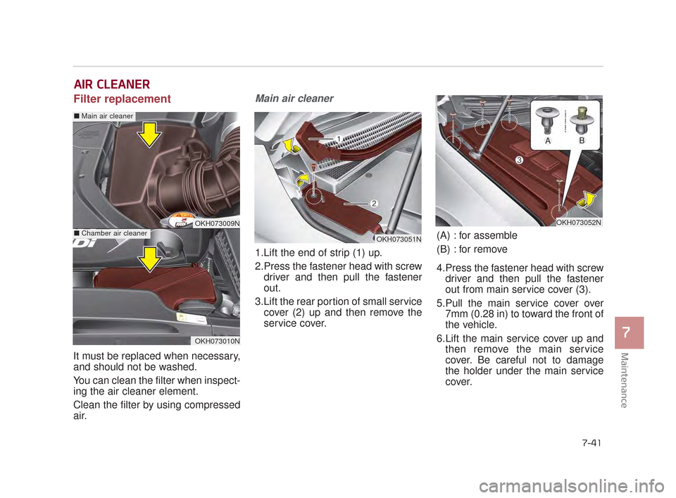 KIA K900 2015 1.G Owners Manual Maintenance
7
7-41
AIR CLEANER
Filter replacement
It must be replaced when necessary,
and should not be washed.
You can clean the filter when inspect-
ing the air cleaner element.
Clean the filter b KIA K900 2015 1.G Owners Manual Maintenance
7
7-41
AIR CLEANER
Filter replacement
It must be replaced when necessary,
and should not be washed.
You can clean the filter when inspect-
ing the air cleaner element.
Clean the filter b