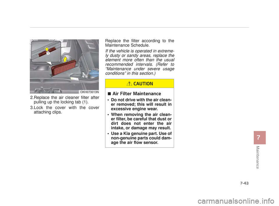 KIA K900 2015 1.G Service Manual Maintenance
7
7-43
2.Replace the air cleaner filter afterpulling up the locking tab (1).
3.Lock the cover with the cover attaching clips. Replace the filter according to the
Maintenance Schedule.
If t