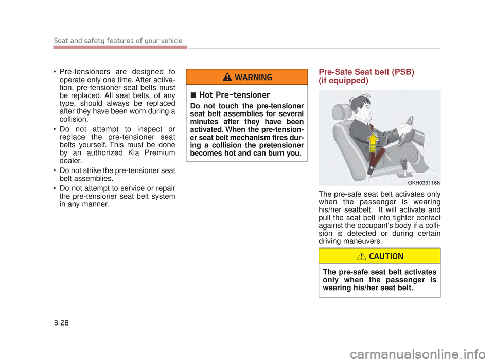 KIA K900 2015 1.G Service Manual 3-28
Seat and safety features of your vehicle
 Pre-tensioners are designed tooperate only one time. After activa-
tion, pre-tensioner seat belts must
be replaced. All seat belts, of any
type, should a