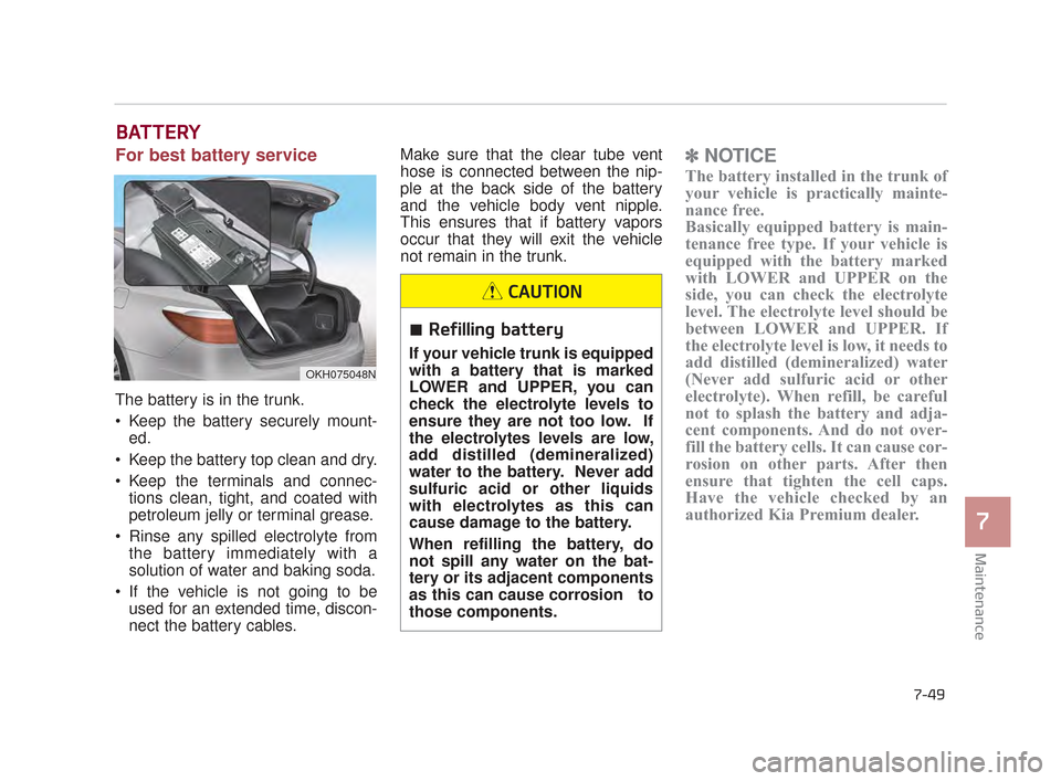 KIA K900 2015 1.G Owners Manual Maintenance
7
7-49
BATTERY
For best battery service
The battery is in the trunk.
Keep the battery securely mount-ed.
Keep the battery top clean and dry.
Keep the terminals and connec- tions clean, KIA K900 2015 1.G Owners Manual Maintenance
7
7-49
BATTERY
For best battery service
The battery is in the trunk.
Keep the battery securely mount-ed.
Keep the battery top clean and dry.
Keep the terminals and connec- tions clean,