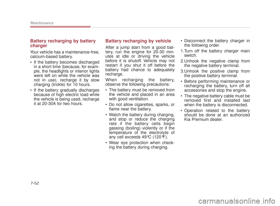 KIA K900 2015 1.G Owners Manual 7-52
Maintenance
Battery recharging by battery
charger
Your vehicle has a maintenance-free,
calcium-based battery.
If the battery becomes dischargedin a short time (because, for exam-
ple, the headli KIA K900 2015 1.G Owners Manual 7-52
Maintenance
Battery recharging by battery
charger
Your vehicle has a maintenance-free,
calcium-based battery.
If the battery becomes dischargedin a short time (because, for exam-
ple, the headli