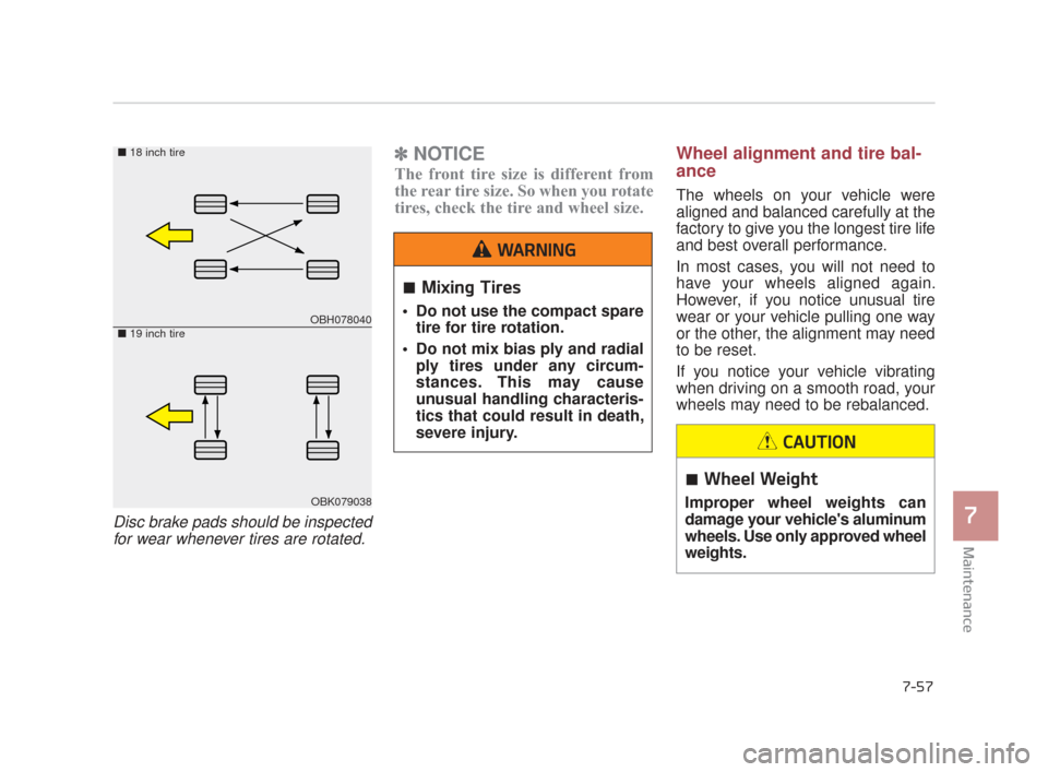 KIA K900 2015 1.G Owners Manual Maintenance
7
7-57
Disc brake pads should be inspectedfor wear whenever tires are rotated. 
✽ NOTICE
The front tire size is different from
the rear tire size. So when you rotate
tires, check the tir