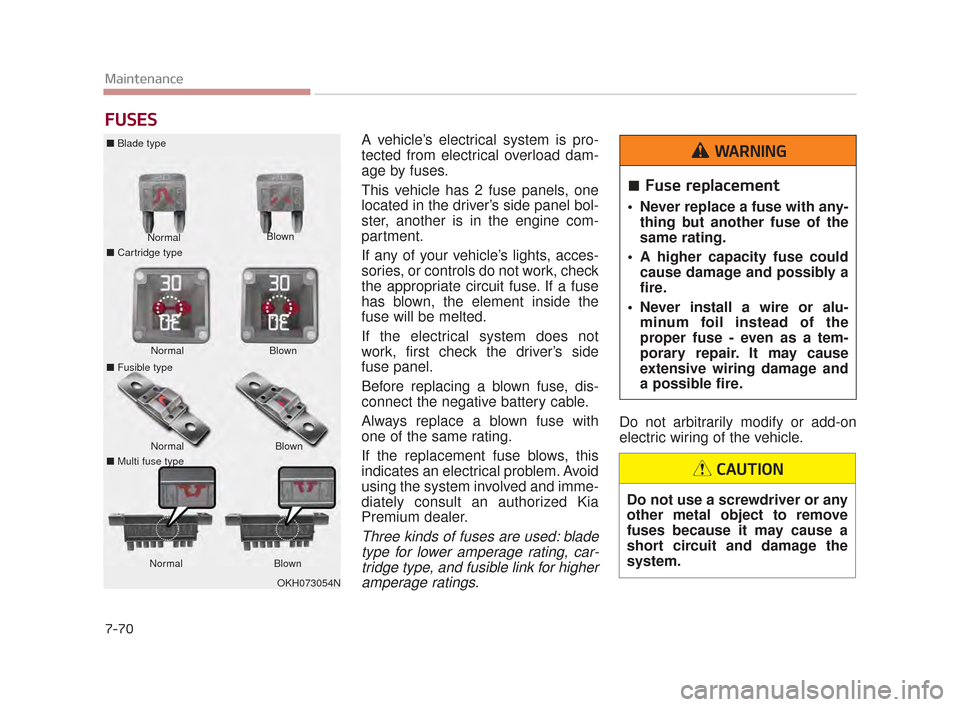 KIA K900 2015 1.G Repair Manual 7-70
Maintenance
FUSES
A vehicle’s electrical system is pro-
tected from electrical overload dam-
age by fuses.
This vehicle has 2 fuse panels, one
located in the driver’s side panel bol-
ster, an