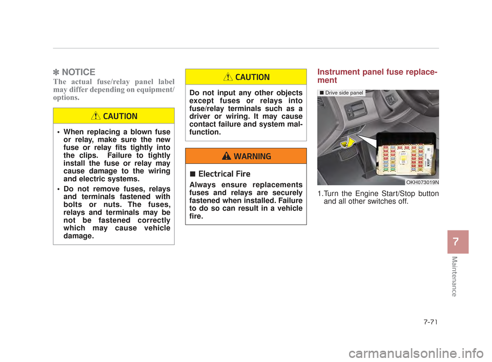 KIA K900 2015 1.G Owners Manual ✽NOTICE
The actual fuse/relay panel label
may differ depending on equipment/
options.
Instrument panel fuse replace-
ment
1.Turn the Engine Start/Stop button
and all other switches off.
Maintenance
