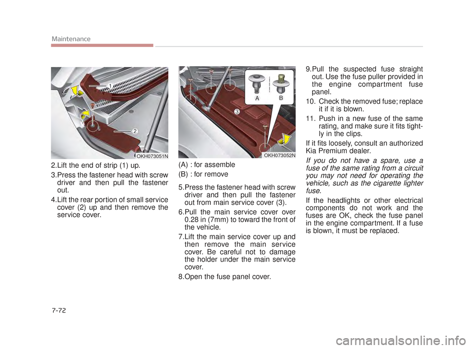KIA K900 2015 1.G Owners Manual 7-72
Maintenance
2.Lift the end of strip (1) up.
3.Press the fastener head with screwdriver and then pull the fastener
out.
4.Lift the rear portion of small service cover (2) up and then remove the
se KIA K900 2015 1.G Owners Manual 7-72
Maintenance
2.Lift the end of strip (1) up.
3.Press the fastener head with screwdriver and then pull the fastener
out.
4.Lift the rear portion of small service cover (2) up and then remove the
se