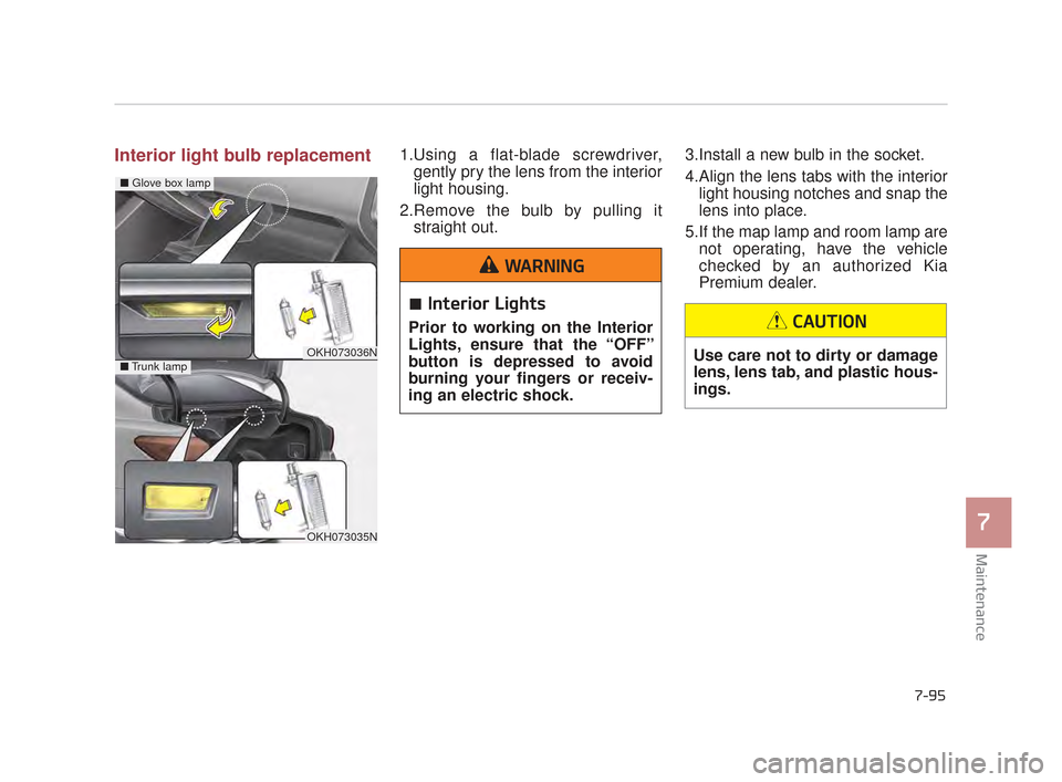 KIA K900 2015 1.G Owners Manual Maintenance
7
7-95
Interior light bulb replacement1.Using a flat-blade screwdriver,gently pry the lens from the interior
light housing.
2.Remove the bulb by pulling it straight out. 3.Install a new KIA K900 2015 1.G Owners Manual Maintenance
7
7-95
Interior light bulb replacement1.Using a flat-blade screwdriver,gently pry the lens from the interior
light housing.
2.Remove the bulb by pulling it straight out. 3.Install a new