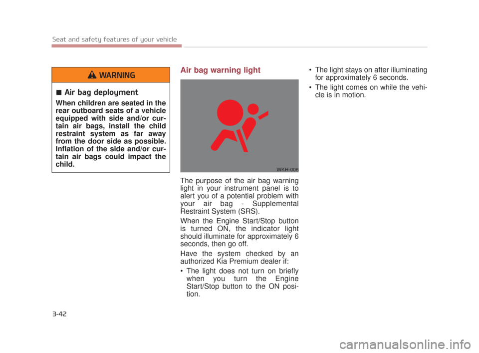 KIA K900 2015 1.G Owners Manual 3-42
Seat and safety features of your vehicle
Air bag warning light
The purpose of the air bag warning
light in your instrument panel is to
alert you of a potential problem with
your air bag - Supplem