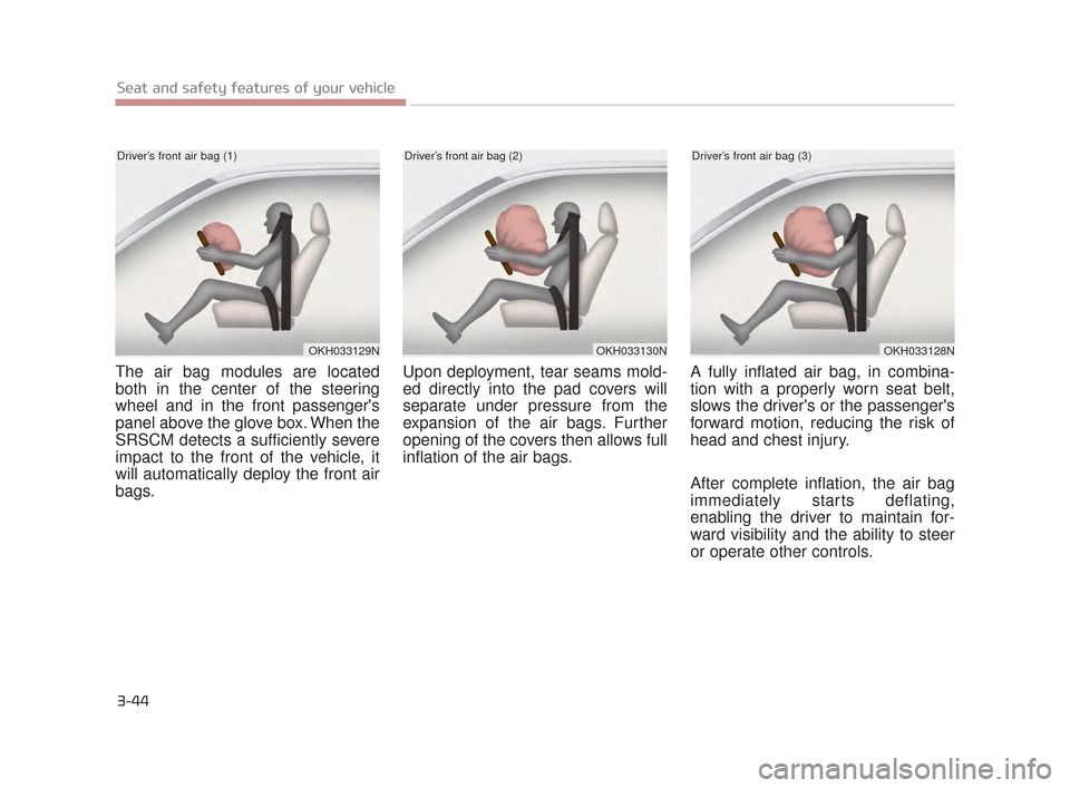 KIA K900 2015 1.G Repair Manual 3-44
Seat and safety features of your vehicle
The air bag modules are located
both in the center of the steering
wheel and in the front passengers
panel above the glove box. When the
SRSCM detects a 