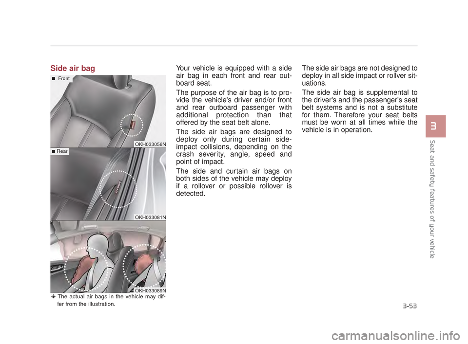 KIA K900 2015 1.G Repair Manual Seat and safety features of your vehicle
3
3-53
Side air bagYour vehicle is equipped with a side
air bag in each front and rear out-
board seat.
The purpose of the air bag is to pro-
vide the vehicle