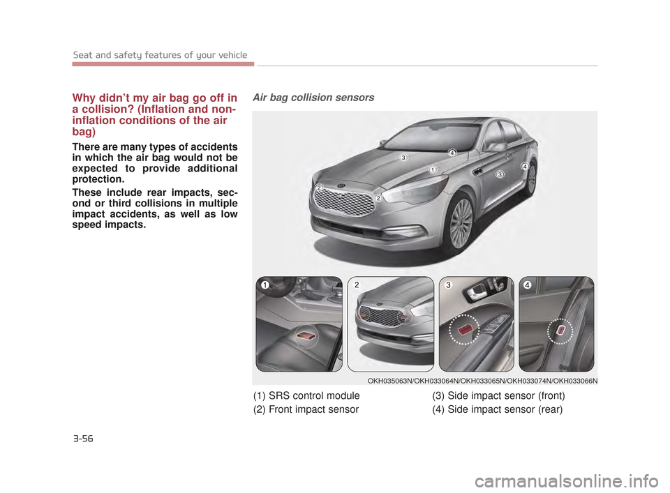 KIA K900 2015 1.G Manual PDF 3-56
Seat and safety features of your vehicle
Why didn’t my air bag go off in
a collision? (Inflation and non-
inflation conditions of the air
bag)
There are many types of accidents
in which the air