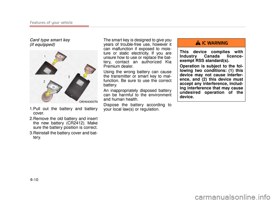 KIA K900 2015 1.G Manual Online Features of your vehicle
4-10
Card type smart key(if equipped)
1.Pull out the battery and battery cover.
2.Remove the old battery and insert the new battery (CR2412). Make
sure the battery position is