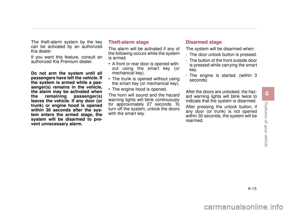 KIA K900 2015 1.G Owners Guide Features of your vehicle
4
4-15
The theft-alarm system by the key
can be activated by an authorized
Kia dealer.
If you want this feature, consult an
authorized Kia Premium dealer.
Do not arm the syste