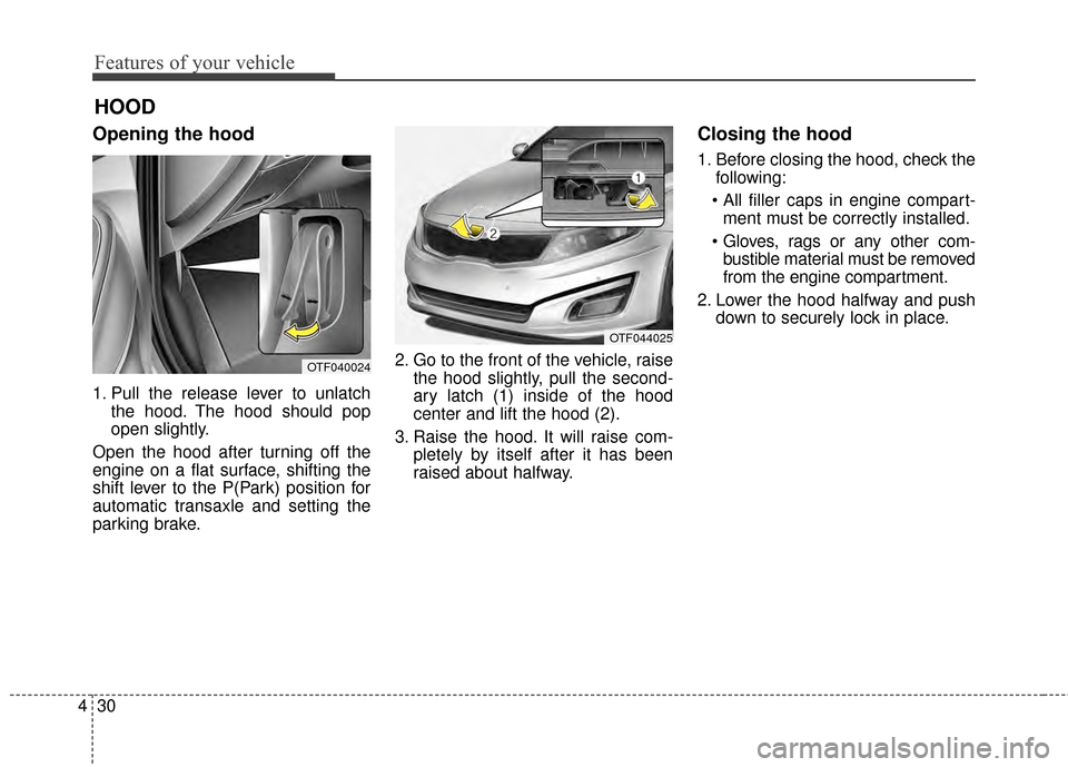 KIA Optima 2015 4.G Owners Guide Features of your vehicle
30
4
Opening the hood 
1. Pull the release lever to unlatch
the hood. The hood should pop
open slightly.
Open the hood after turning off the
engine on a flat surface, shifting