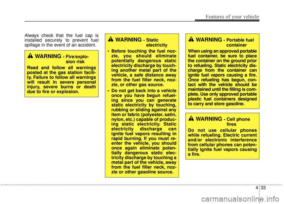 KIA Optima 2015 4.G Repair Manual 433
Features of your vehicle
Always check that the fuel cap is
installed securely to prevent fuel
spillage in the event of an accident.
WARNING - Fire/explo-sion risk
Read and follow all warnings
post