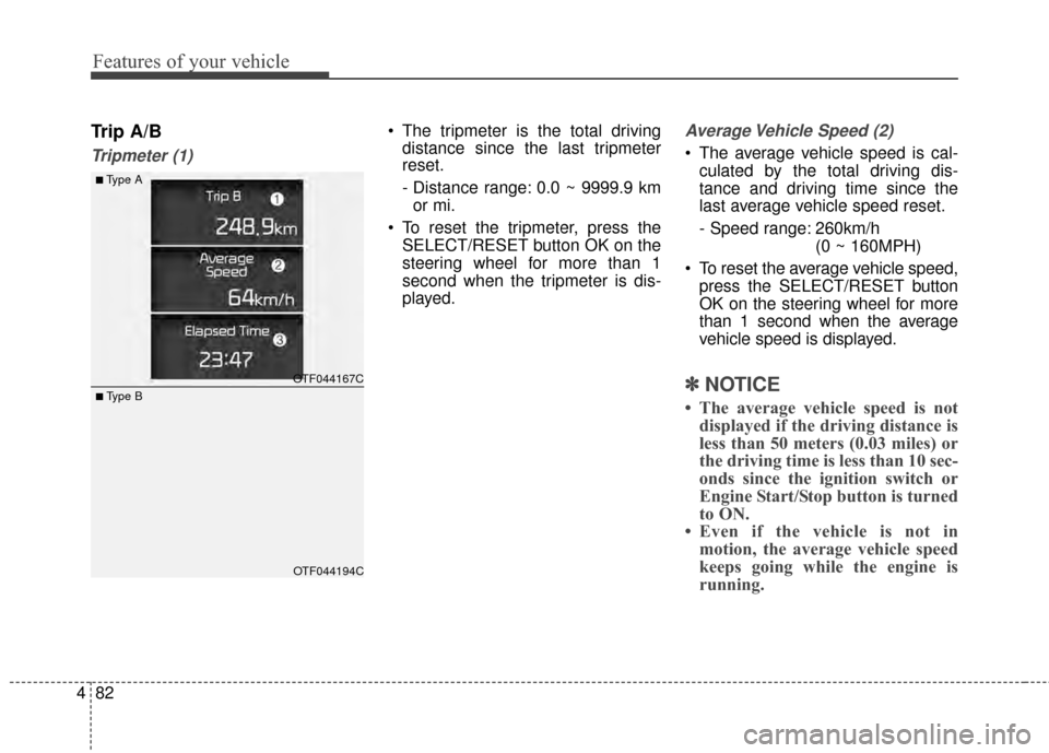 KIA Optima 2015 4.G Owners Manual Features of your vehicle
82
4
Trip A/B
Tripmeter (1)
 The tripmeter is the total driving
distance since the last tripmeter
reset.
- Distance range: 0.0 ~ 9999.9 km
or mi.
 To reset the tripmeter, pres