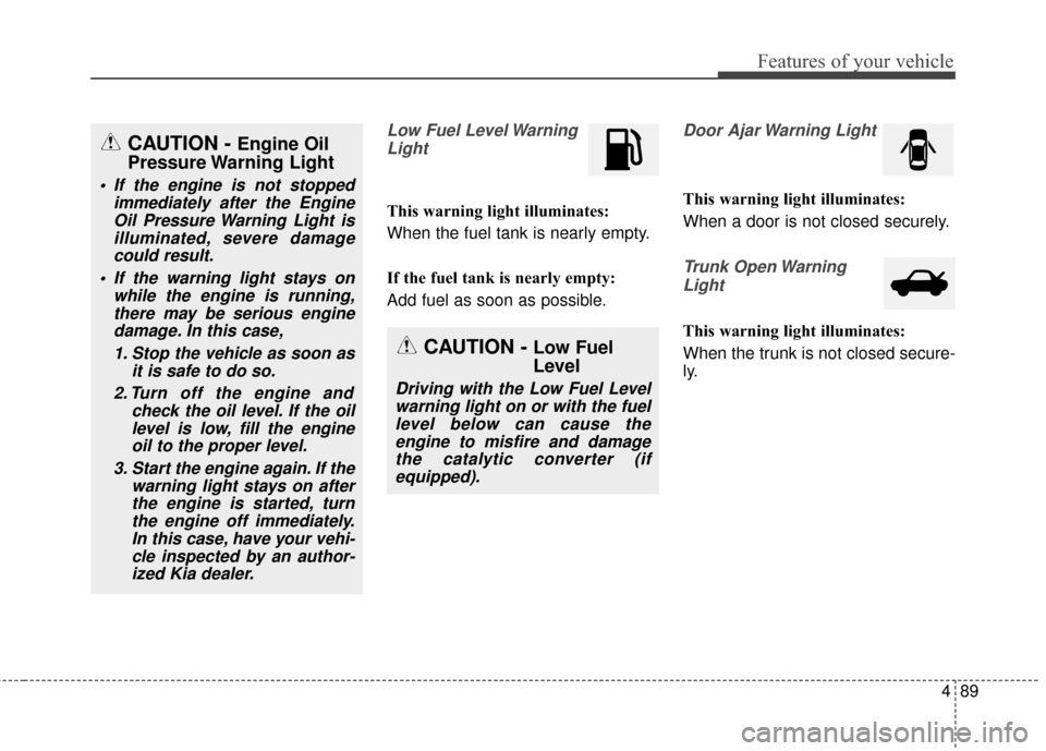 KIA Optima 2015 4.G Owners Manual 489
Features of your vehicle
Low Fuel Level WarningLight
This warning light illuminates:
When the fuel tank is nearly empty.
If the fuel tank is nearly empty:
Add fuel as soon as possible.
Door Ajar W