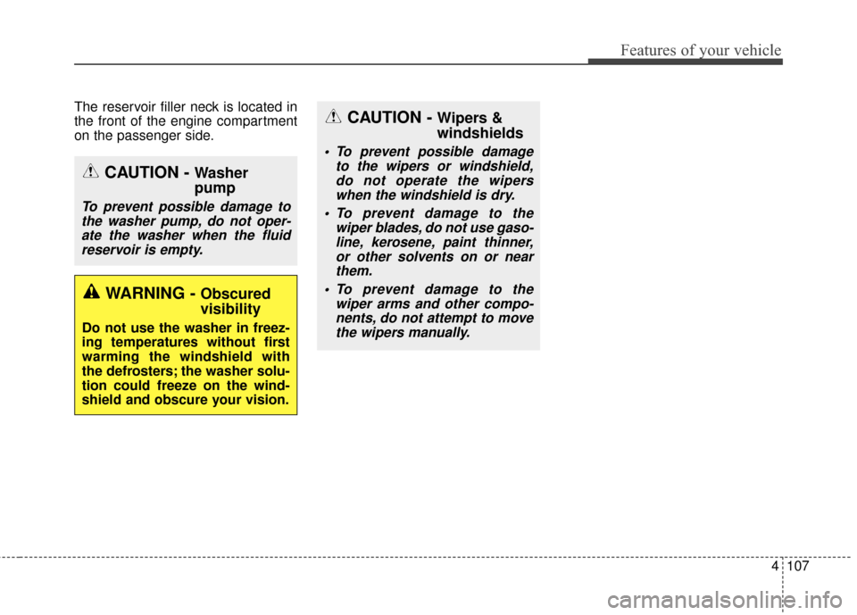 KIA Optima 2015 4.G Owners Manual 4107
Features of your vehicle
The reservoir filler neck is located in
the front of the engine compartment
on the passenger side.
CAUTION - Washer
pump
To prevent possible damage tothe washer pump, do 