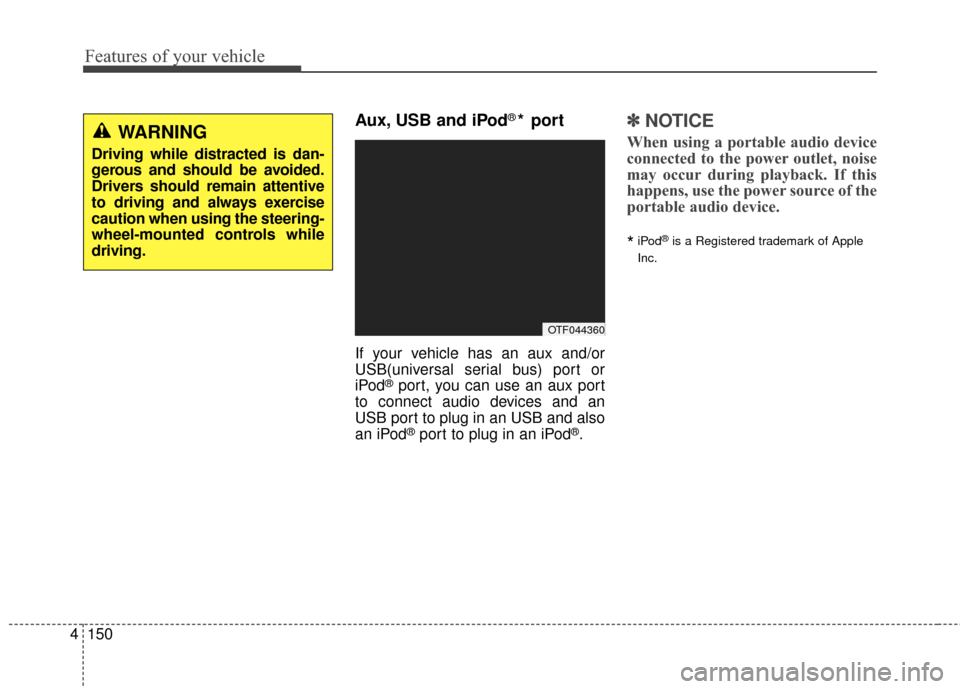 KIA Optima 2015 4.G Owners Manual Features of your vehicle
150
4
Aux, USB and iPod®* port
If your vehicle has an aux and/or
USB(universal serial bus) port or
iPod
®port, you can use an aux port
to connect audio devices and an
USB po