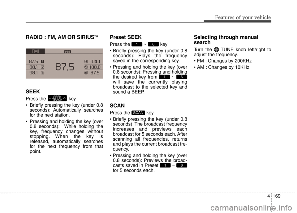 KIA Optima 2015 4.G Owners Manual 4169
Features of your vehicle
RADIO : FM, AM OR SIRIUSTM
SEEK
Press the  key
 Briefly pressing the key (under 0.8seconds): Autom atically searches
for the next station.
 Pressing and holding the key (