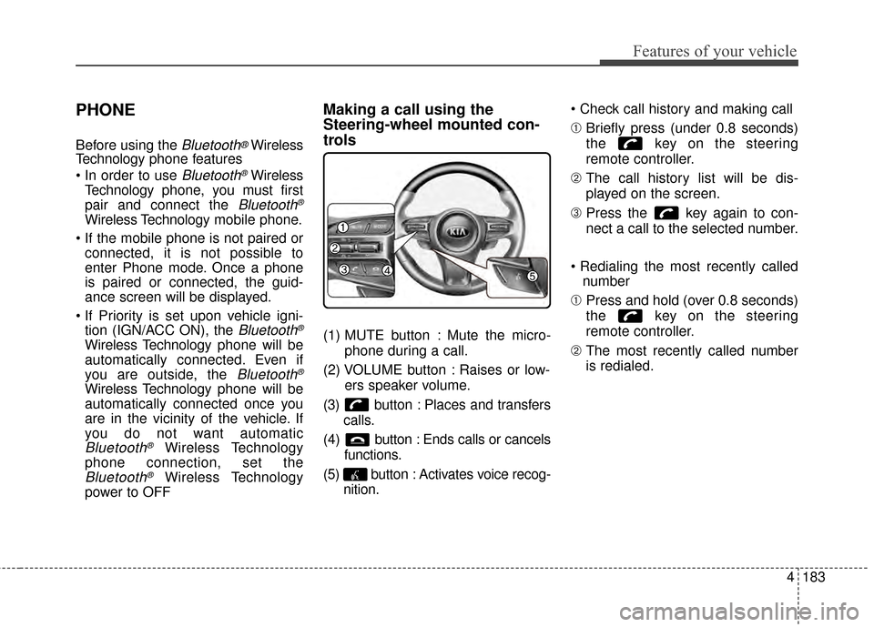 KIA Optima 2015 4.G Owners Guide 4183
Features of your vehicle
PHONE
Before using the Bluetooth®Wireless
Technology phone features
Bluetooth®Wireless
Technology phone, you must first
pair and connect the
Bluetooth®
Wireless Tech KIA Optima 2015 4.G Owners Guide 4183
Features of your vehicle
PHONE
Before using the Bluetooth®Wireless
Technology phone features
Bluetooth®Wireless
Technology phone, you must first
pair and connect the
Bluetooth®
Wireless Tech